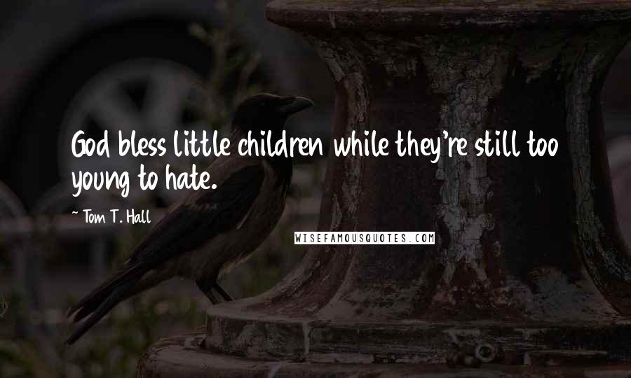 Tom T. Hall quotes: God bless little children while they're still too young to hate.