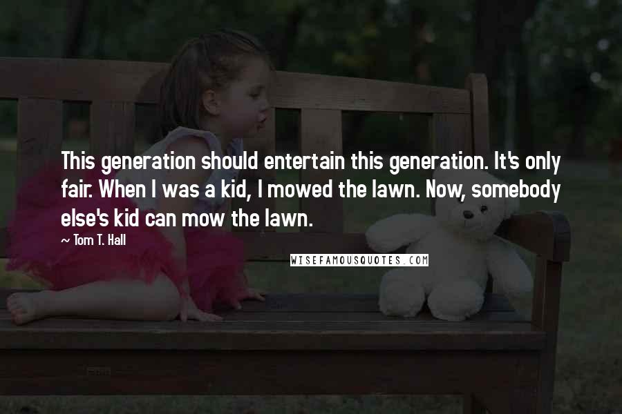 Tom T. Hall quotes: This generation should entertain this generation. It's only fair. When I was a kid, I mowed the lawn. Now, somebody else's kid can mow the lawn.