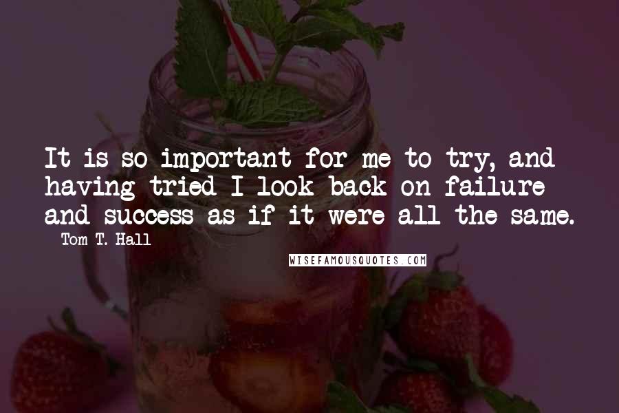 Tom T. Hall quotes: It is so important for me to try, and having tried I look back on failure and success as if it were all the same.