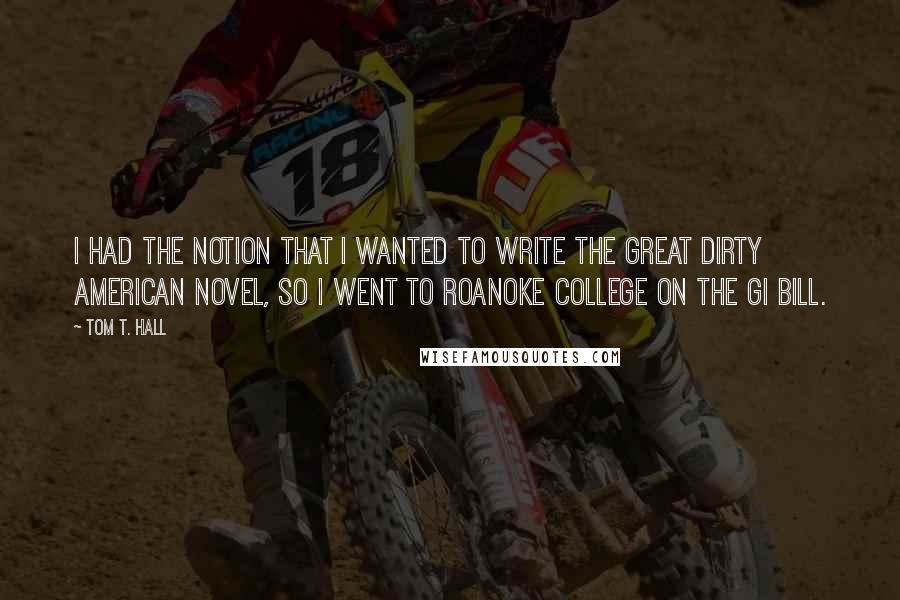 Tom T. Hall quotes: I had the notion that I wanted to write the great dirty American novel, so I went to Roanoke College on the GI Bill.