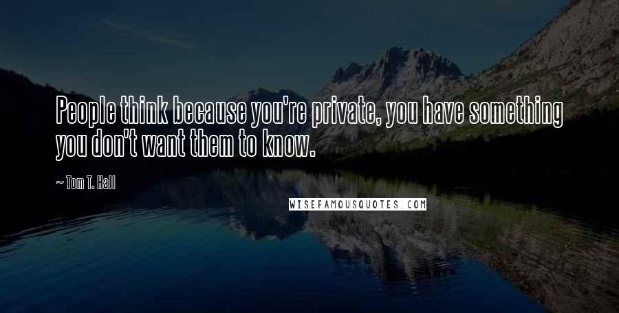 Tom T. Hall quotes: People think because you're private, you have something you don't want them to know.