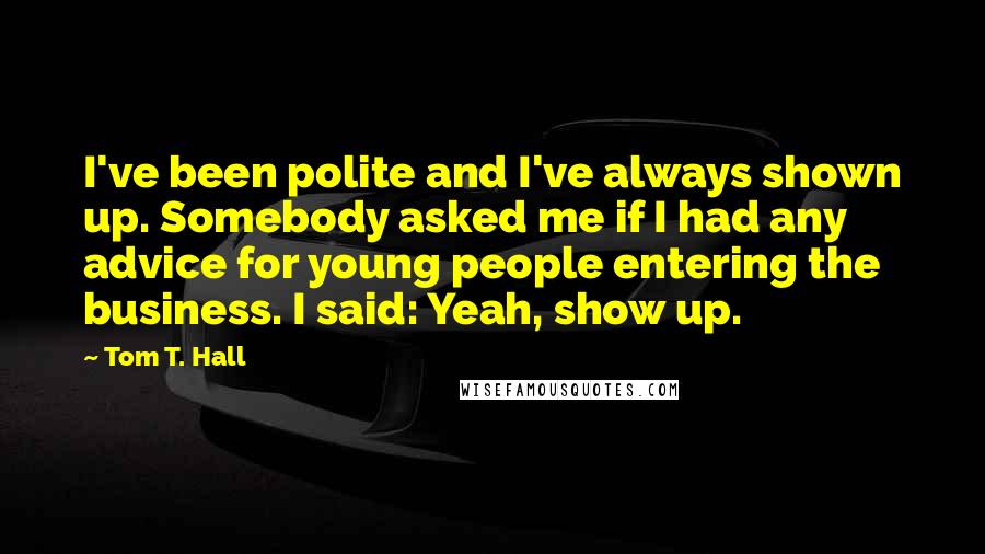 Tom T. Hall quotes: I've been polite and I've always shown up. Somebody asked me if I had any advice for young people entering the business. I said: Yeah, show up.