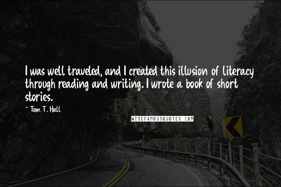 Tom T. Hall quotes: I was well traveled, and I created this illusion of literacy through reading and writing. I wrote a book of short stories.