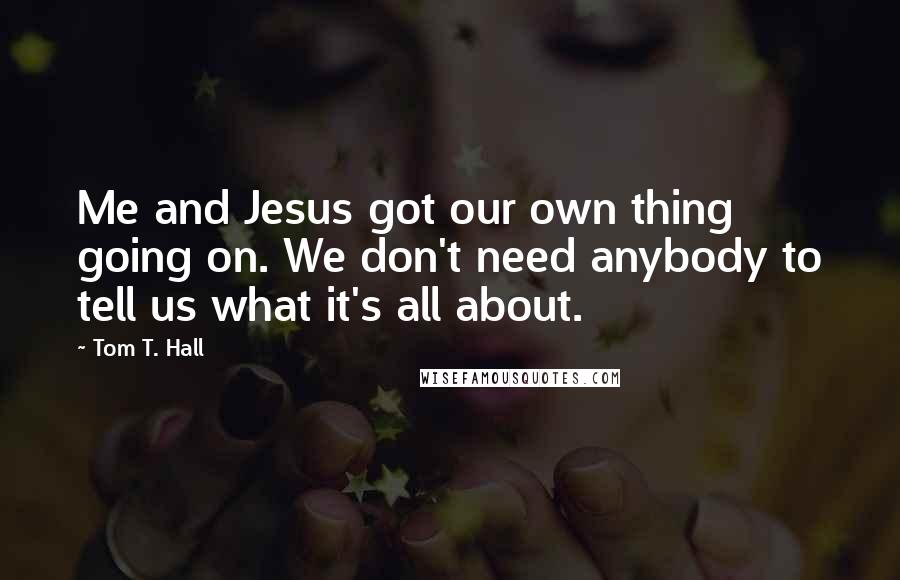 Tom T. Hall quotes: Me and Jesus got our own thing going on. We don't need anybody to tell us what it's all about.