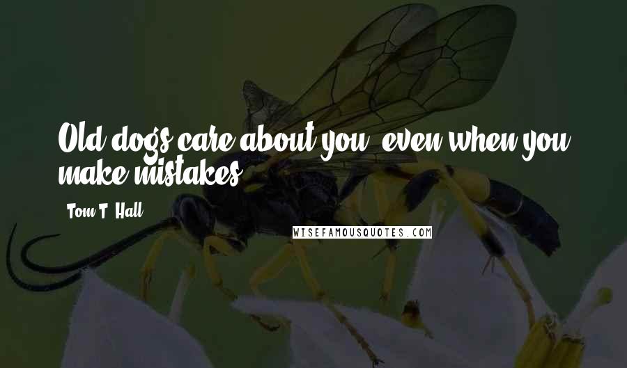 Tom T. Hall quotes: Old dogs care about you, even when you make mistakes.