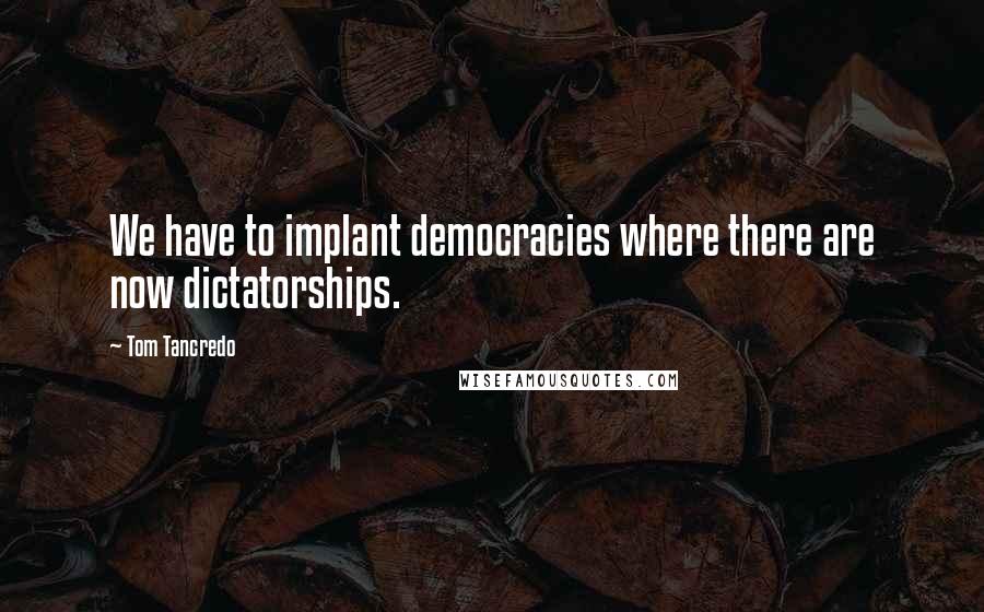Tom Tancredo quotes: We have to implant democracies where there are now dictatorships.