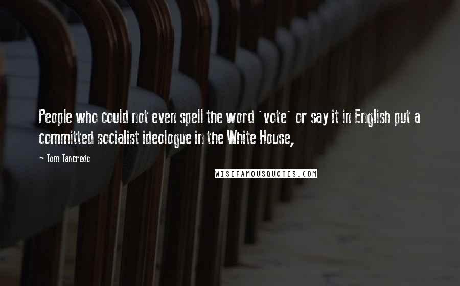 Tom Tancredo quotes: People who could not even spell the word 'vote' or say it in English put a committed socialist ideologue in the White House,