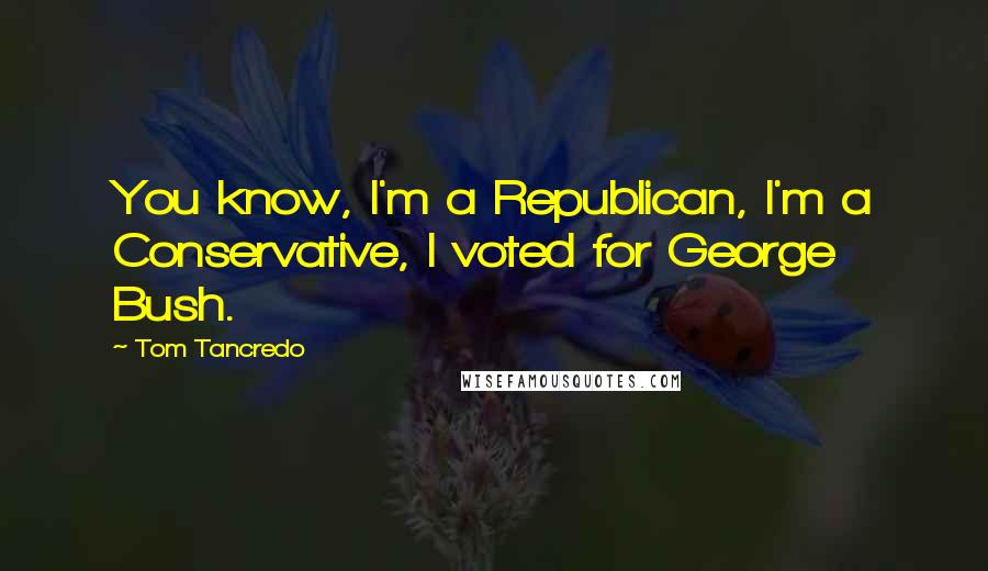 Tom Tancredo quotes: You know, I'm a Republican, I'm a Conservative, I voted for George Bush.