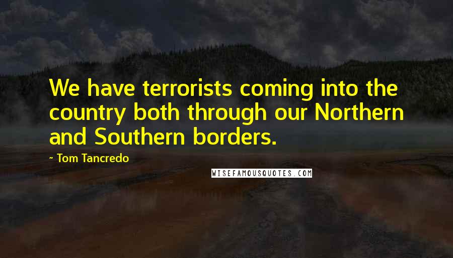 Tom Tancredo quotes: We have terrorists coming into the country both through our Northern and Southern borders.