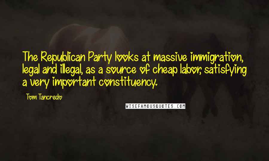 Tom Tancredo quotes: The Republican Party looks at massive immigration, legal and illegal, as a source of cheap labor, satisfying a very important constituency.