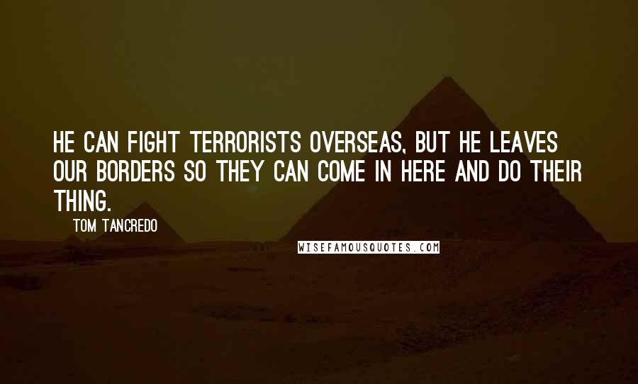 Tom Tancredo quotes: He can fight terrorists overseas, but he leaves our borders so they can come in here and do their thing.