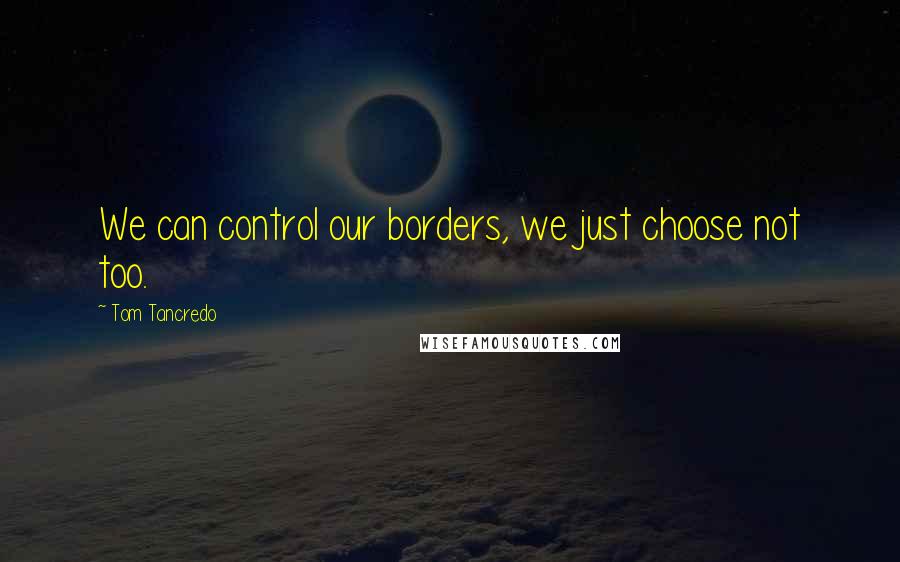 Tom Tancredo quotes: We can control our borders, we just choose not too.