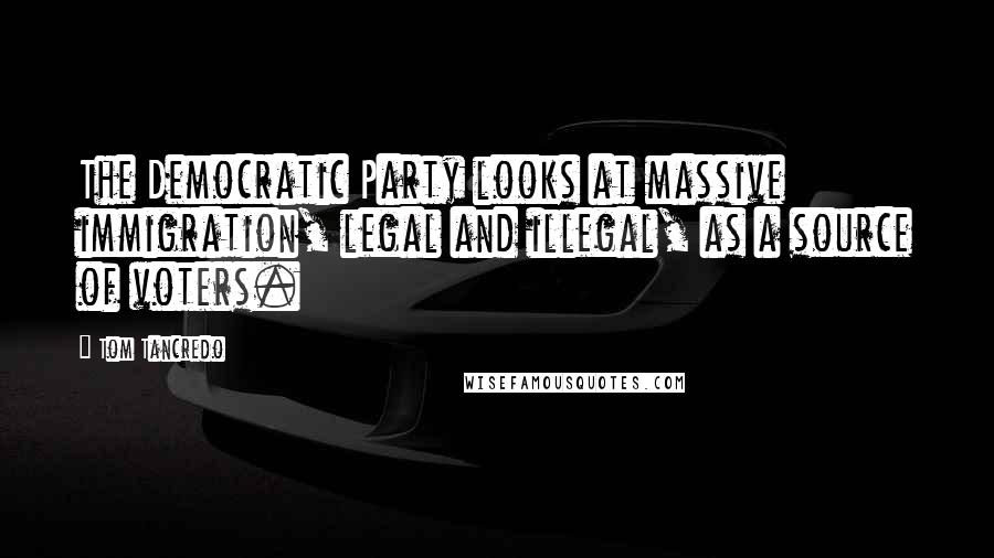 Tom Tancredo quotes: The Democratic Party looks at massive immigration, legal and illegal, as a source of voters.