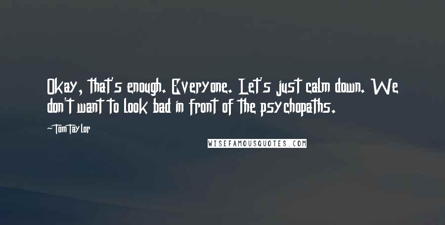 Tom Taylor quotes: Okay, that's enough. Everyone. Let's just calm down. We don't want to look bad in front of the psychopaths. Tom Taylor quotes: Okay, that's enough. Everyone. Let's just calm down. We don't want to look bad in front of the psychopaths.