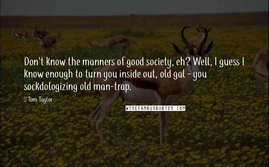 Tom Taylor quotes: Don't know the manners of good society, eh? Well, I guess I know enough to turn you inside out, old gal - you sockdologizing old man-trap. Tom Taylor quotes: Don't know the manners of good society, eh? Well, I guess I know enough to turn you inside out, old gal - you sockdologizing old man-trap.