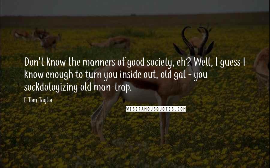 Tom Taylor quotes: Don't know the manners of good society, eh? Well, I guess I know enough to turn you inside out, old gal - you sockdologizing old man-trap.