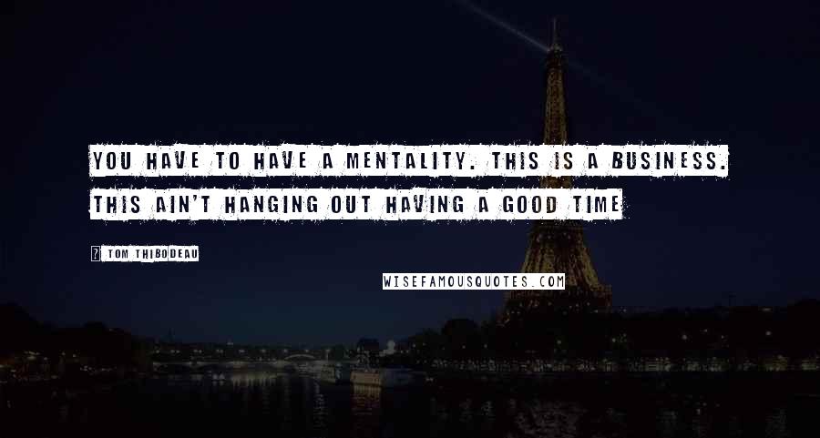 Tom Thibodeau quotes: You have to have a mentality. This is a business. This ain't hanging out having a good time