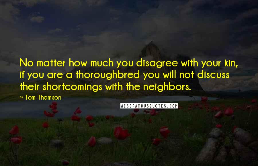 Tom Thomson quotes: No matter how much you disagree with your kin, if you are a thoroughbred you will not discuss their shortcomings with the neighbors.