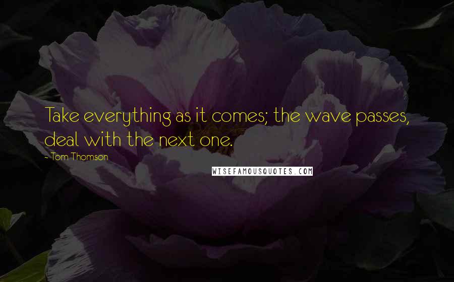 Tom Thomson quotes: Take everything as it comes; the wave passes, deal with the next one.