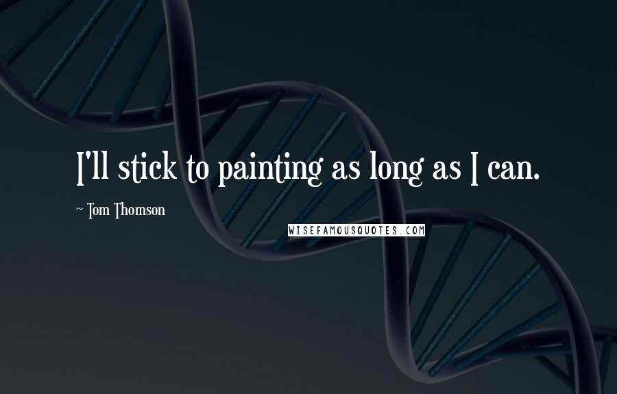 Tom Thomson quotes: I'll stick to painting as long as I can.