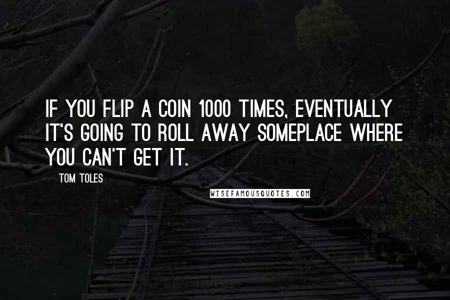 Tom Toles quotes: If you flip a coin 1000 times, eventually it's going to roll away someplace where you can't get it.