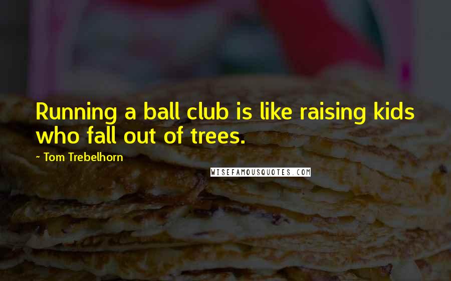 Tom Trebelhorn quotes: Running a ball club is like raising kids who fall out of trees.