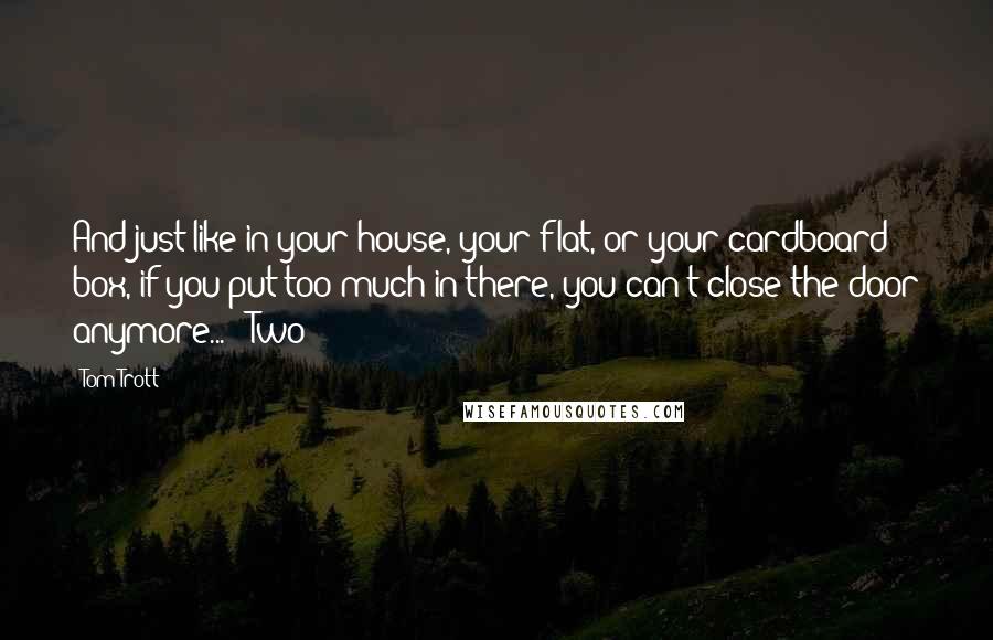 Tom Trott quotes: And just like in your house, your flat, or your cardboard box, if you put too much in there, you can't close the door anymore... Two Tom Trott quotes: And just like in your house, your flat, or your cardboard box, if you put too much in there, you can't close the door anymore... Two