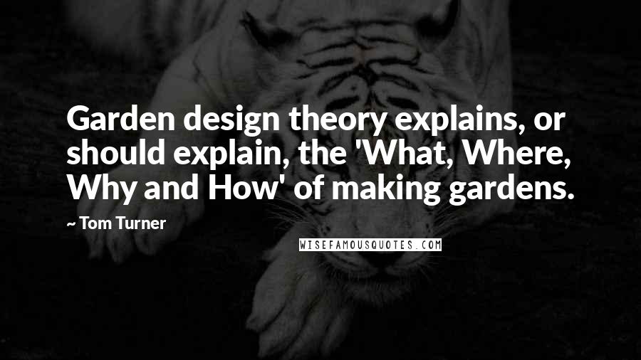 Tom Turner quotes: Garden design theory explains, or should explain, the 'What, Where, Why and How' of making gardens.