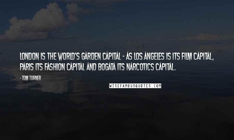 Tom Turner quotes: London is the world's Garden Capital - as Los Angeles is its film capital, Paris its fashion capital and Bogata its narcotics capital.