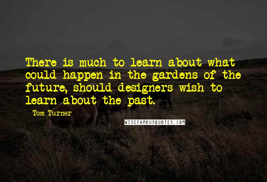 Tom Turner quotes: There is much to learn about what could happen in the gardens of the future, should designers wish to learn about the past.