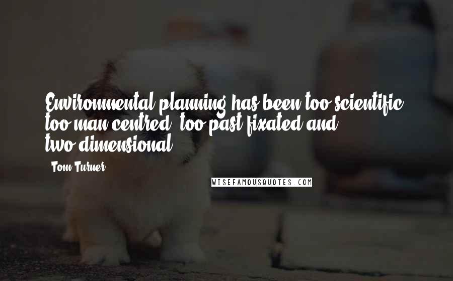 Tom Turner quotes: Environmental planning has been too scientific, too man-centred, too past-fixated and two-dimensional.