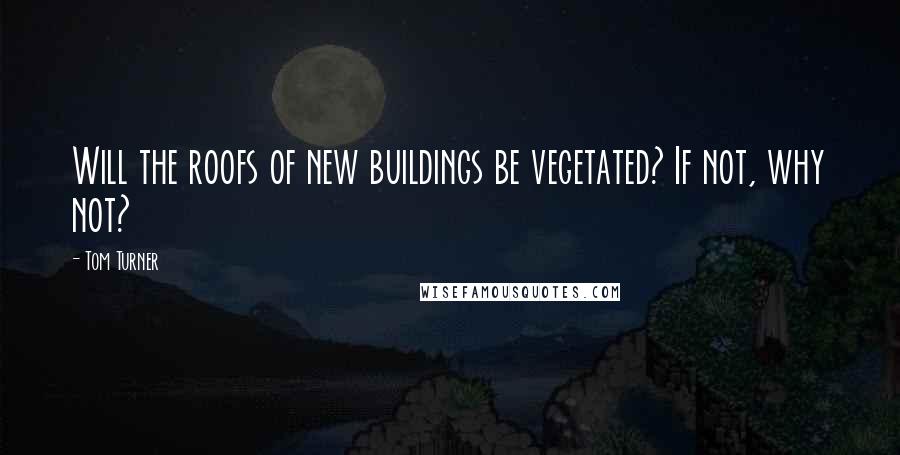 Tom Turner quotes: Will the roofs of new buildings be vegetated? If not, why not?