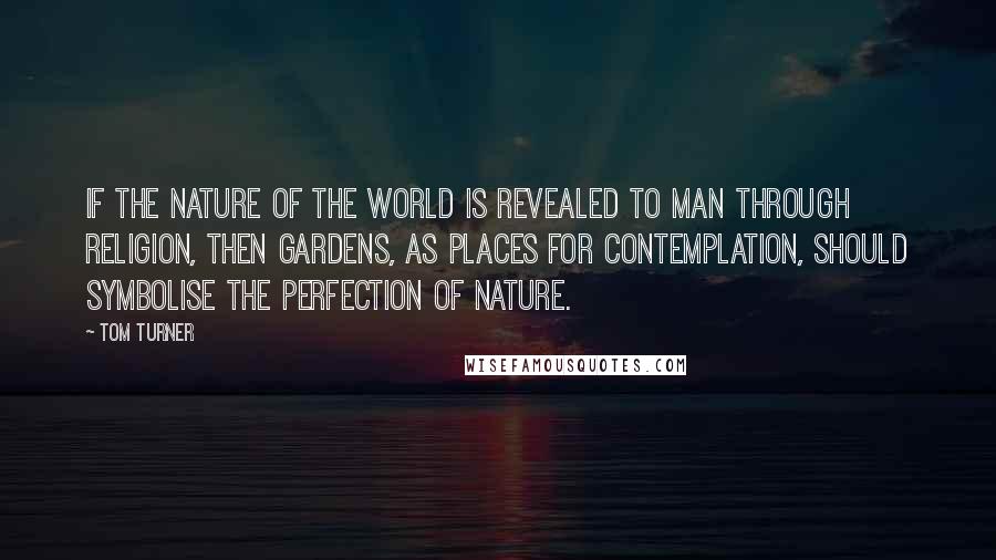 Tom Turner quotes: If the nature of the world is revealed to man through religion, then gardens, as places for contemplation, should symbolise the perfection of nature.