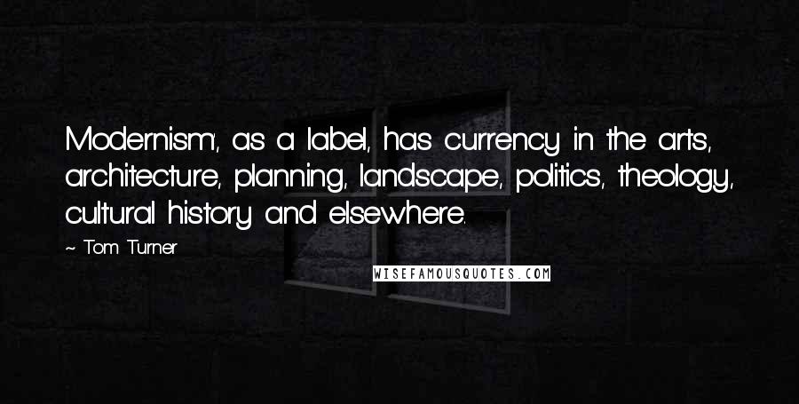 Tom Turner quotes: Modernism', as a label, has currency in the arts, architecture, planning, landscape, politics, theology, cultural history and elsewhere.