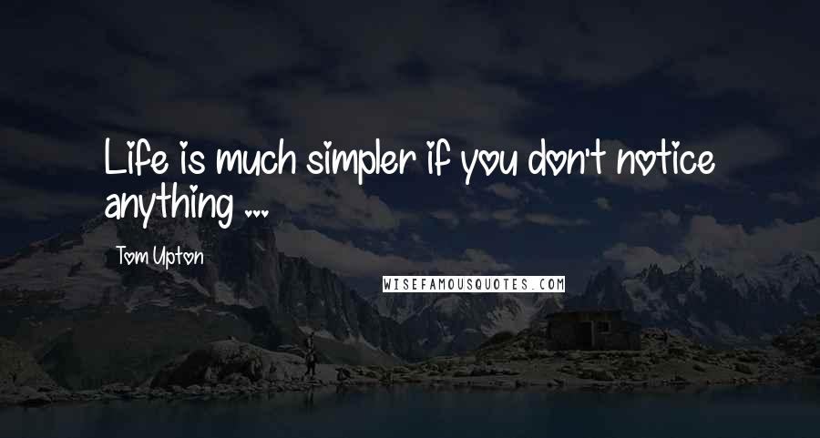 Tom Upton quotes: Life is much simpler if you don't notice anything ...