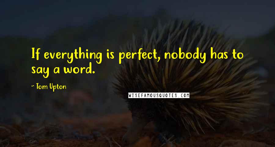 Tom Upton quotes: If everything is perfect, nobody has to say a word.