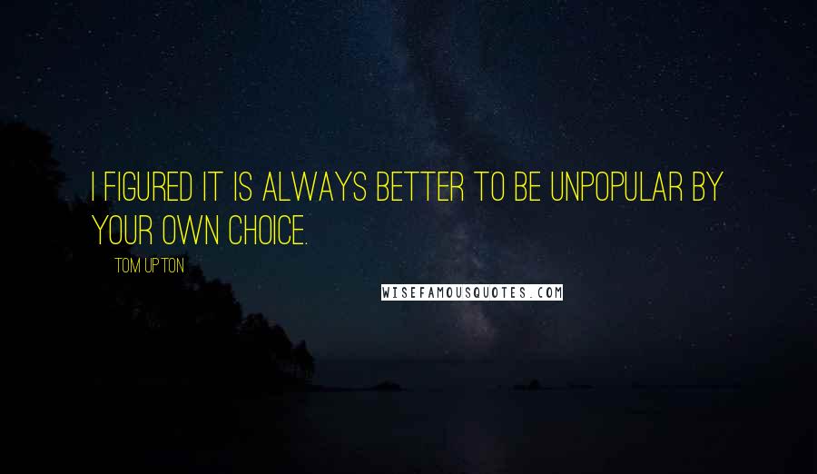 Tom Upton quotes: I figured it is always better to be unpopular by your own choice.