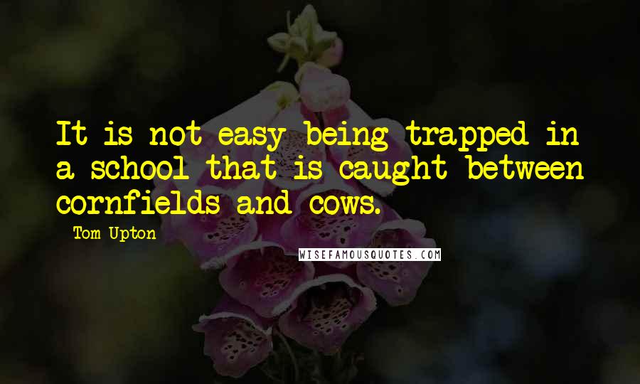 Tom Upton quotes: It is not easy being trapped in a school that is caught between cornfields and cows.