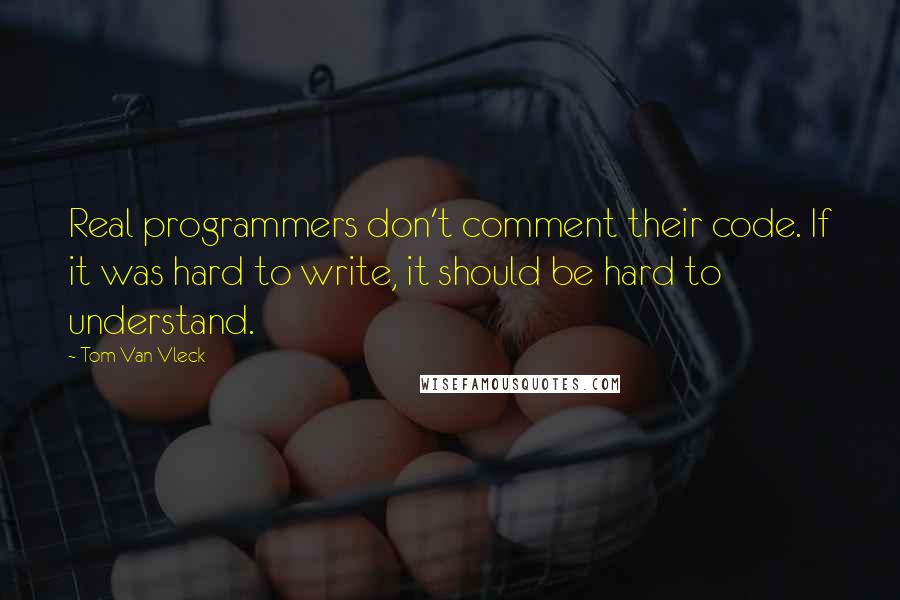 Tom Van Vleck quotes: Real programmers don't comment their code. If it was hard to write, it should be hard to understand.