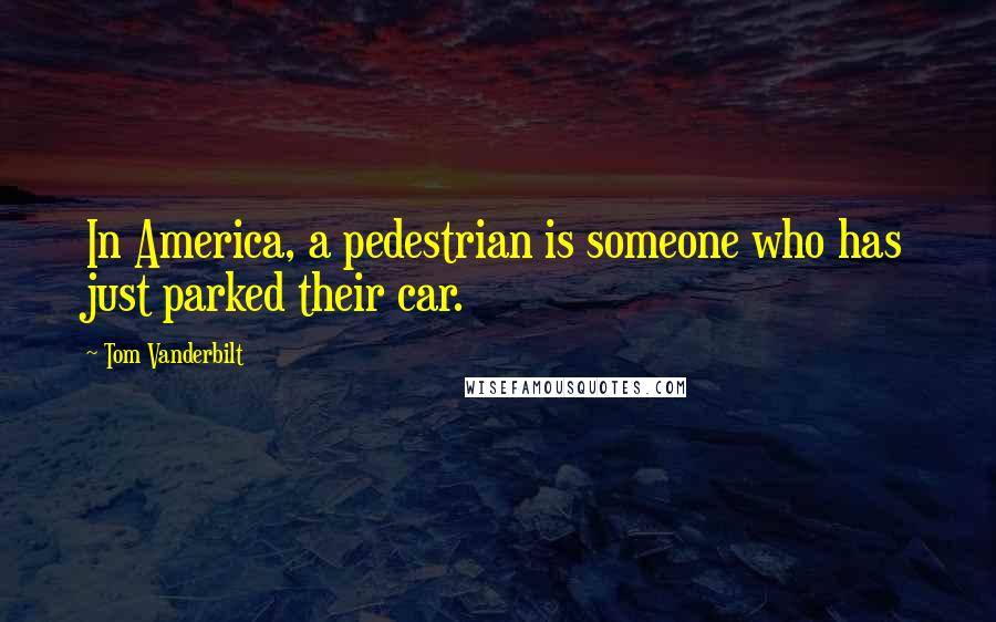 Tom Vanderbilt quotes: In America, a pedestrian is someone who has just parked their car.