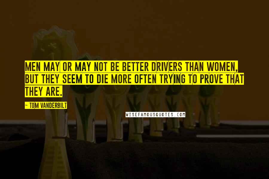Tom Vanderbilt quotes: Men may or may not be better drivers than women, but they seem to die more often trying to prove that they are.