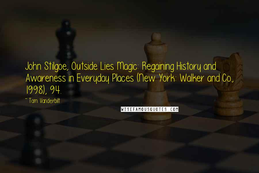 Tom Vanderbilt quotes: John Stilgoe, Outside Lies Magic: Regaining History and Awareness in Everyday Places (New York: Walker and Co., 1998), 94.