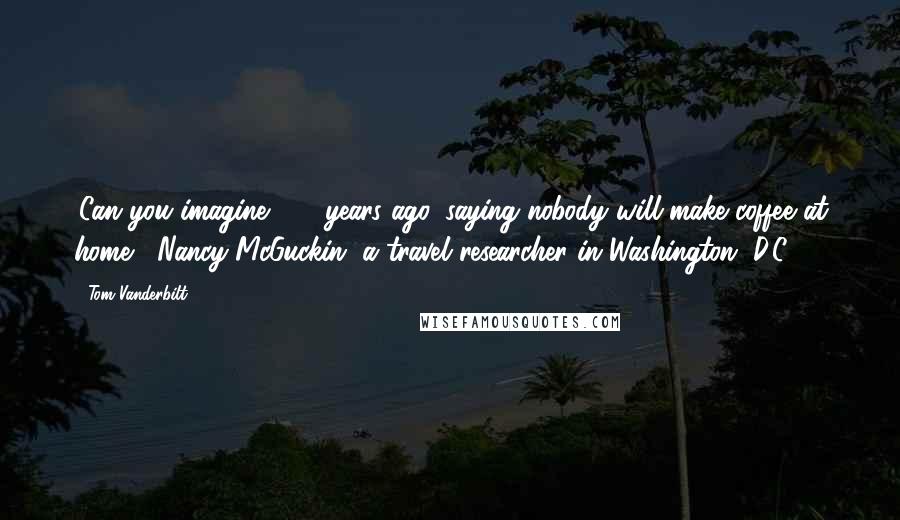 Tom Vanderbilt quotes: 'Can you imagine, 30 years ago, saying nobody will make coffee at home?' Nancy McGuckin, a travel researcher in Washington, D.C.