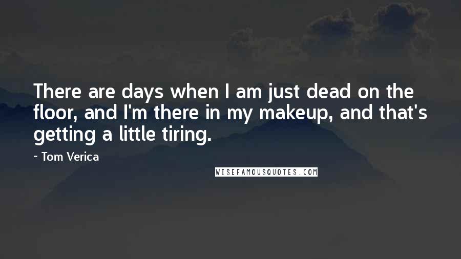 Tom Verica quotes: There are days when I am just dead on the floor, and I'm there in my makeup, and that's getting a little tiring. Tom Verica quotes: There are days when I am just dead on the floor, and I'm there in my makeup, and that's getting a little tiring.