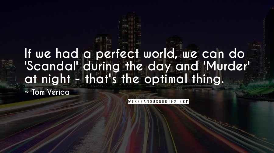 Tom Verica quotes: If we had a perfect world, we can do 'Scandal' during the day and 'Murder' at night - that's the optimal thing. Tom Verica quotes: If we had a perfect world, we can do 'Scandal' during the day and 'Murder' at night - that's the optimal thing.