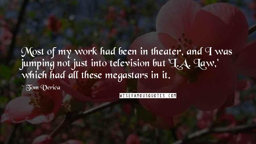 Tom Verica quotes: Most of my work had been in theater, and I was jumping not just into television but 'L.A. Law,' which had all these megastars in it. Tom Verica quotes: Most of my work had been in theater, and I was jumping not just into television but 'L.A. Law,' which had all these megastars in it.