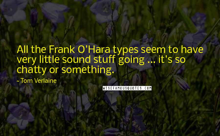 Tom Verlaine quotes: All the Frank O'Hara types seem to have very little sound stuff going ... it's so chatty or something. Tom Verlaine quotes: All the Frank O'Hara types seem to have very little sound stuff going ... it's so chatty or something.