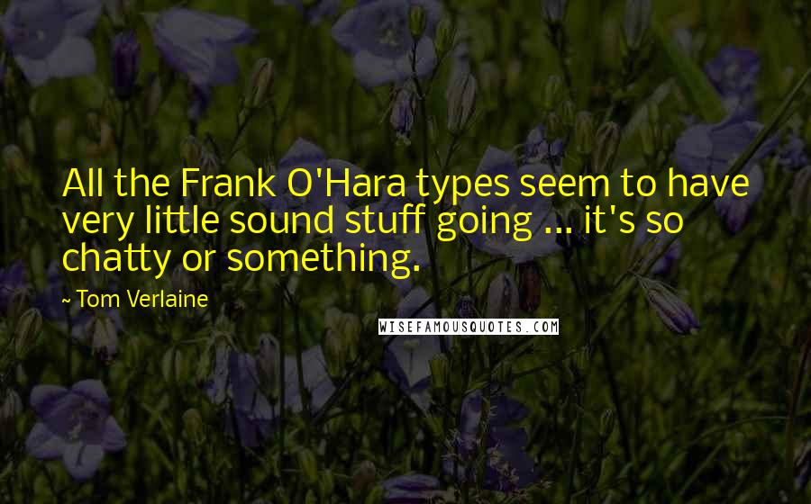 Tom Verlaine quotes: All the Frank O'Hara types seem to have very little sound stuff going ... it's so chatty or something.