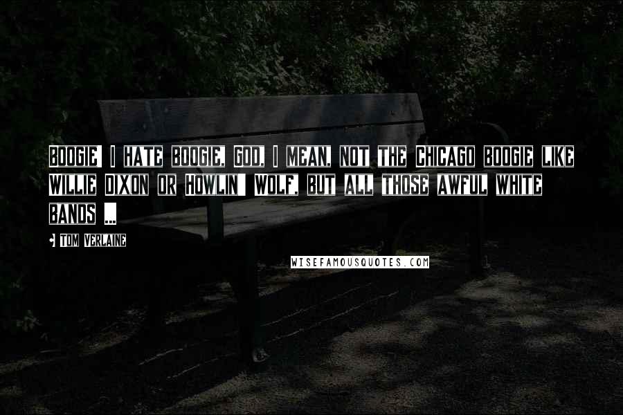 Tom Verlaine quotes: Boogie! I hate boogie, God, I mean, not the Chicago boogie like Willie Dixon or Howlin' Wolf, but all those awful white bands ...