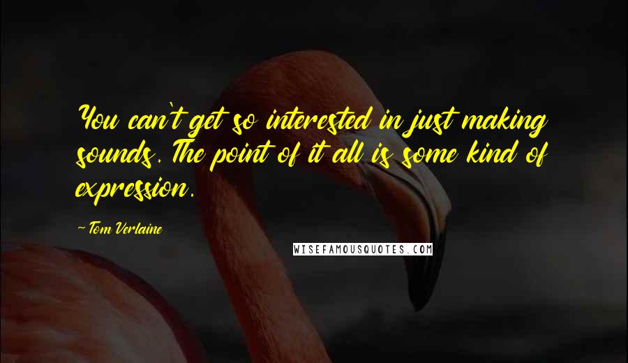 Tom Verlaine quotes: You can't get so interested in just making sounds. The point of it all is some kind of expression.